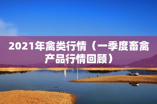 2021年禽类行情（一季度畜禽产品行情回顾）