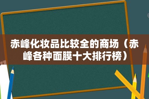 赤峰化妆品比较全的商场（赤峰各种面膜十大排行榜）