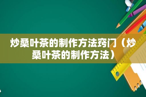 炒桑叶茶的制作方法窍门（炒桑叶茶的制作方法）