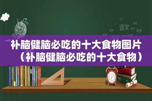 补脑健脑必吃的十大食物图片（补脑健脑必吃的十大食物）