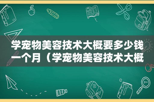 学宠物美容技术大概要多少钱一个月（学宠物美容技术大概要多少钱）