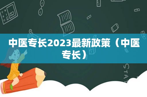 中医专长2023最新政策（中医专长）