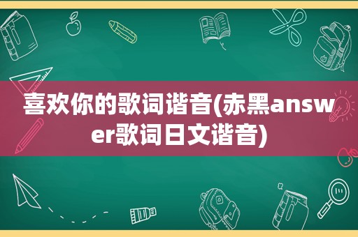 喜欢你的歌词谐音(赤黑answer歌词日文谐音)