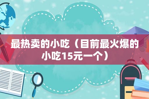 最热卖的小吃（目前最火爆的小吃15元一个）