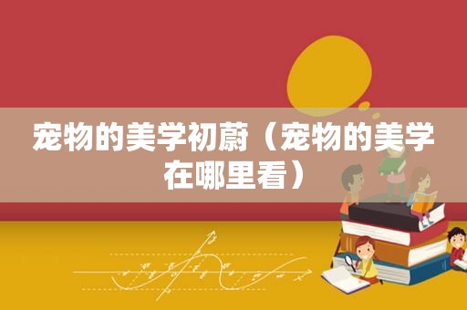 宠物的美学初蔚（宠物的美学在哪里看）