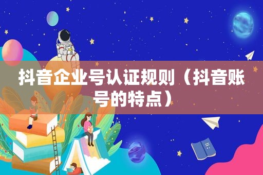 抖音企业号认证规则（抖音账号的特点）