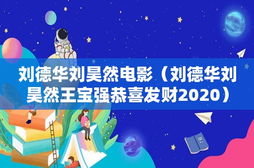 刘德华刘昊然电影（刘德华刘昊然王宝强恭喜发财2020）