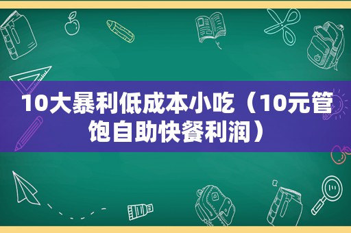 10大暴利低成本小吃（10元管饱自助快餐利润）