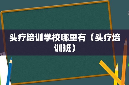 头疗培训学校哪里有（头疗培训班）