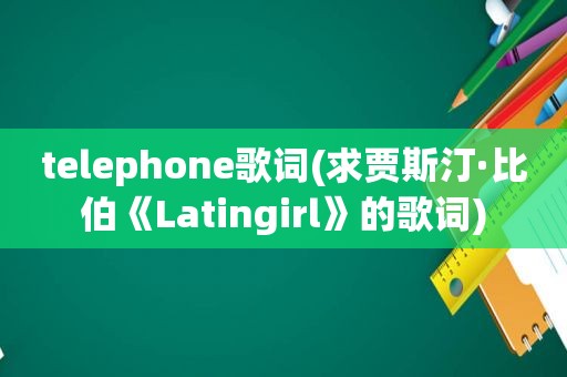 telephone歌词(求贾斯汀·比伯《Latingirl》的歌词)