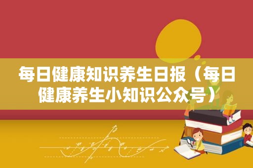 每日健康知识养生日报（每日健康养生小知识公众号）