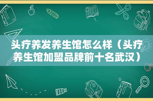 头疗养发养生馆怎么样（头疗养生馆加盟品牌前十名武汉）