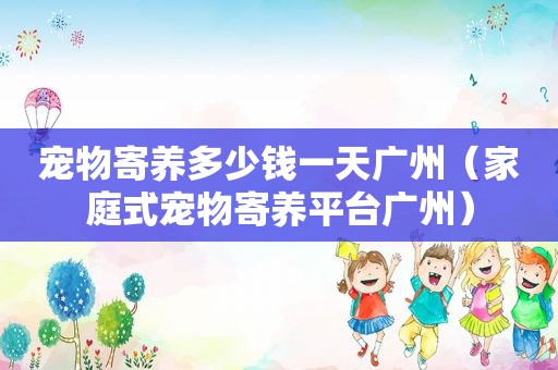 宠物寄养多少钱一天广州（家庭式宠物寄养平台广州）