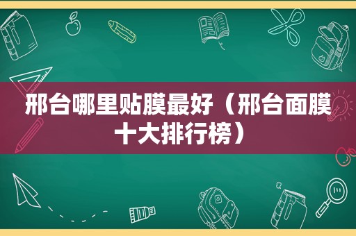 邢台哪里贴膜最好（邢台面膜十大排行榜）