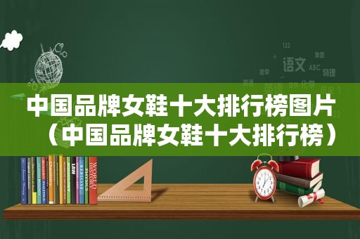 中国品牌女鞋十大排行榜图片（中国品牌女鞋十大排行榜）