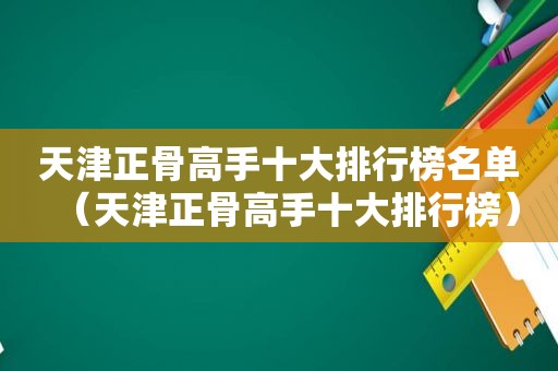 天津正骨高手十大排行榜名单（天津正骨高手十大排行榜）