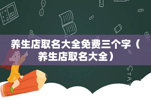 养生店取名大全免费三个字（养生店取名大全）