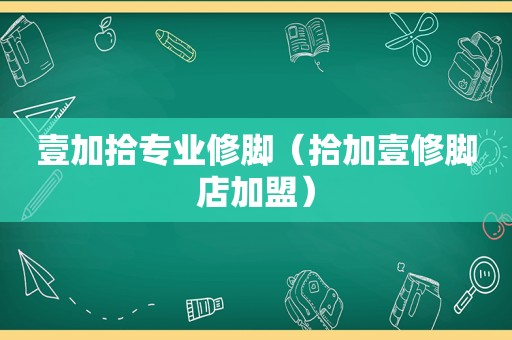 壹加拾专业修脚（拾加壹修脚店加盟）