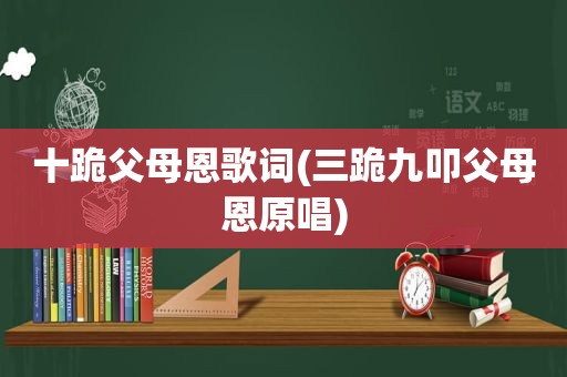 十跪父母恩歌词(三跪九叩父母恩原唱)