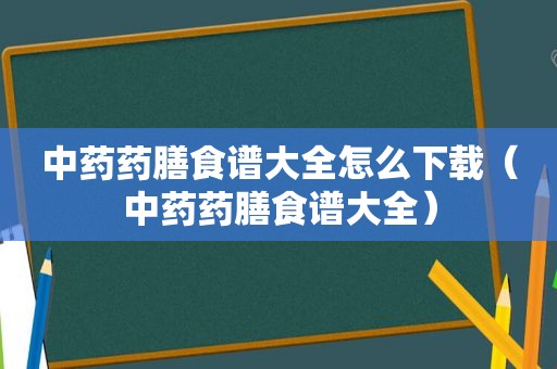 中药药膳食谱大全怎么下载（中药药膳食谱大全）