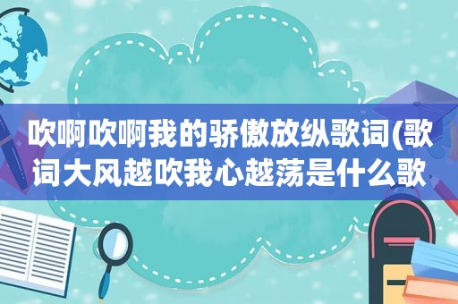 吹啊吹啊我的骄傲放纵歌词(歌词大风越吹我心越荡是什么歌名)