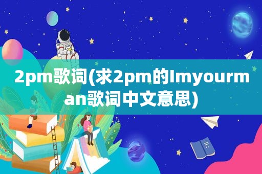 2pm歌词(求2pm的Imyourman歌词中文意思)