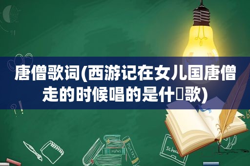 唐僧歌词(西游记在女儿国唐僧走的时候唱的是什麼歌)