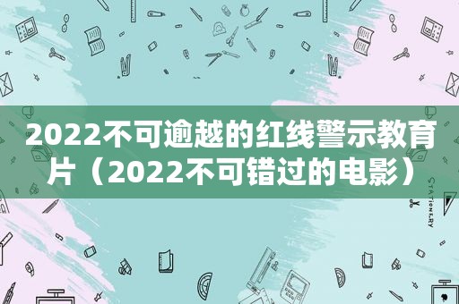 2022不可逾越的红线警示教育片（2022不可错过的电影）