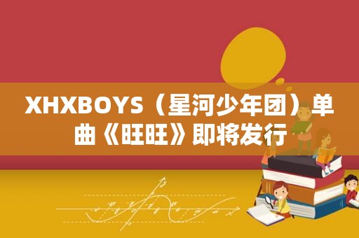 XHXBOYS（星河少年团）单曲《旺旺》即将发行