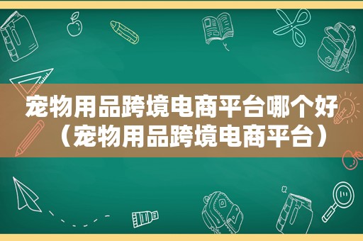 宠物用品跨境电商平台哪个好（宠物用品跨境电商平台）