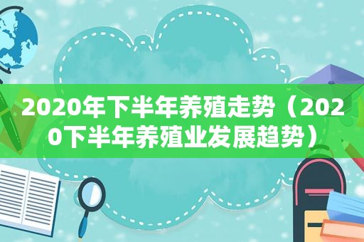 2020年下半年养殖走势（2020下半年养殖业发展趋势）