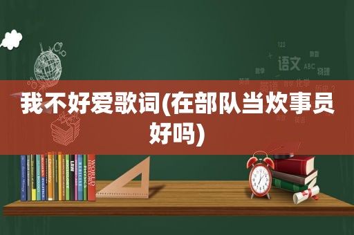 我不好爱歌词(在部队当炊事员好吗)