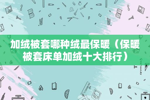 加绒被套哪种绒最保暖（保暖被套床单加绒十大排行）