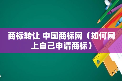 商标转让 中国商标网（如何网上自己申请商标）