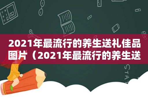 2021年最流行的养生送礼佳品图片（2021年最流行的养生送礼佳品）