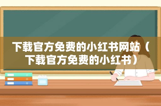 下载官方免费的小红书网站（下载官方免费的小红书）