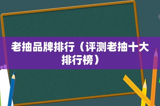 老抽品牌排行（评测老抽十大排行榜）