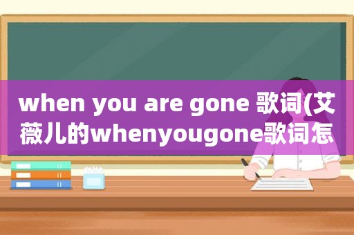 when you are gone 歌词(艾薇儿的whenyougone歌词怎么唱)