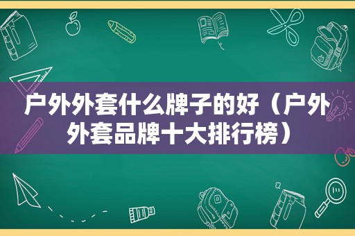 户外外套什么牌子的好（户外外套品牌十大排行榜）