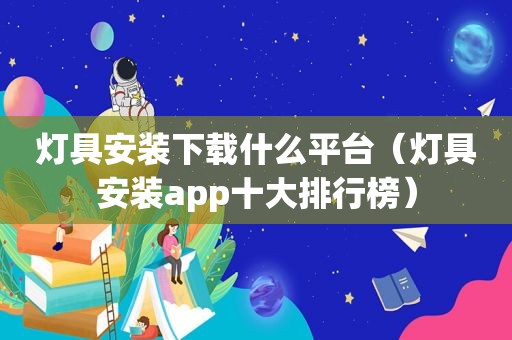 灯具安装下载什么平台（灯具安装app十大排行榜）