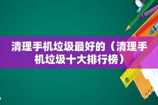 清理手机垃圾最好的（清理手机垃圾十大排行榜）