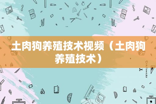 土肉狗养殖技术视频（土肉狗养殖技术）