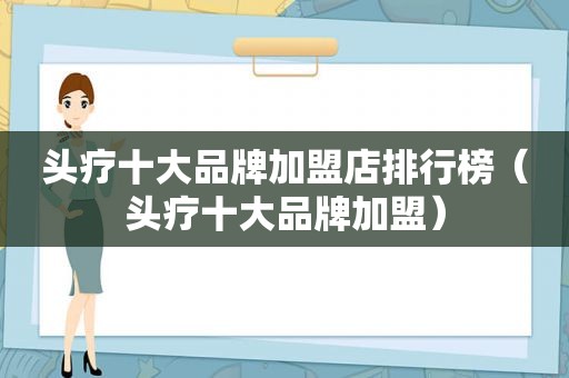 头疗十大品牌加盟店排行榜（头疗十大品牌加盟）