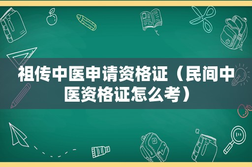 祖传中医申请资格证（民间中医资格证怎么考）