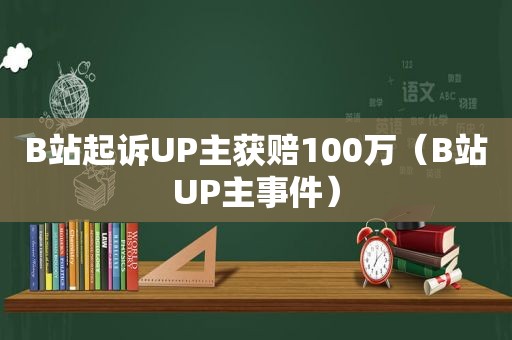 B站起诉UP主获赔100万（B站UP主事件）