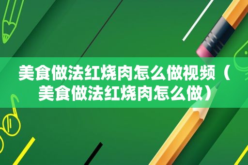 美食做法红烧肉怎么做视频（美食做法红烧肉怎么做）