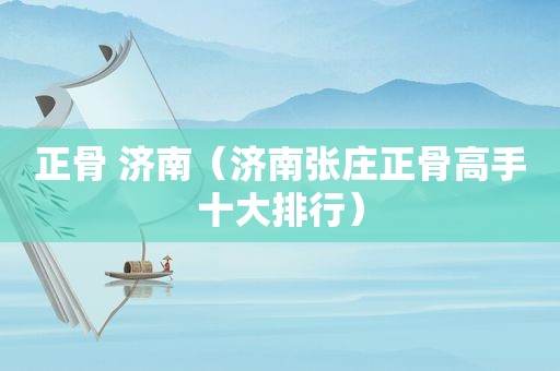 正骨 济南（济南张庄正骨高手十大排行）