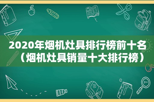 2020年烟机灶具排行榜前十名（烟机灶具销量十大排行榜）