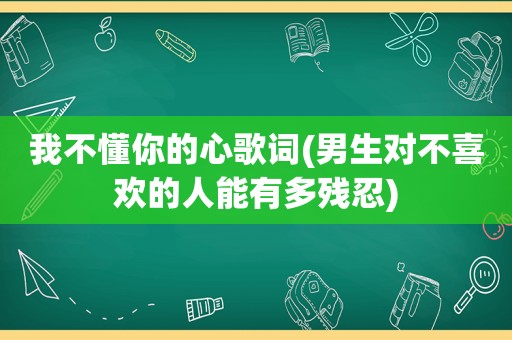 我不懂你的心歌词(男生对不喜欢的人能有多残忍)