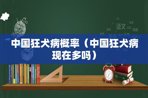 中国狂犬病概率（中国狂犬病现在多吗）